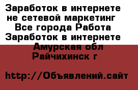 Заработок в интернете , не сетевой маркетинг  - Все города Работа » Заработок в интернете   . Амурская обл.,Райчихинск г.